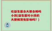 吃益生菌会大便会稀吗小孩(益生菌对小孩的大便稀薄有影响吗？)