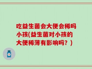 吃益生菌会大便会稀吗小孩(益生菌对小孩的大便稀薄有影响吗？)