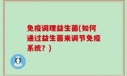 免疫调理益生菌(如何通过益生菌来调节免疫系统？)