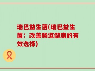 瑞巴益生菌(瑞巴益生菌：改善肠道健康的有效选择)