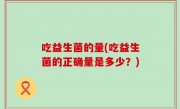 吃益生菌的量(吃益生菌的正确量是多少？)