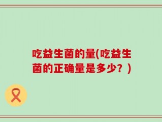 吃益生菌的量(吃益生菌的正确量是多少？)