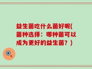 益生菌吃什么菌好呢(菌种选择：哪种菌可以成为更好的益生菌？)