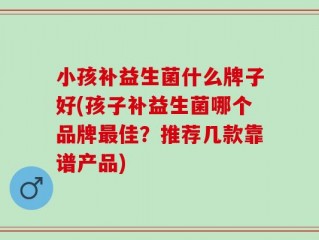 小孩补益生菌什么牌子好(孩子补益生菌哪个品牌最佳？推荐几款靠谱产品)