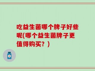 吃益生菌哪个牌子好些呢(哪个益生菌牌子更值得购买？)