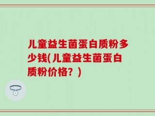 儿童益生菌蛋白质粉多少钱(儿童益生菌蛋白质粉价格？)