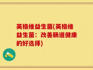 英格维益生菌(英格维益生菌：改善肠道健康的好选择)