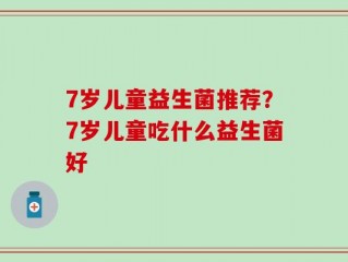 7岁儿童益生菌推荐？7岁儿童吃什么益生菌好