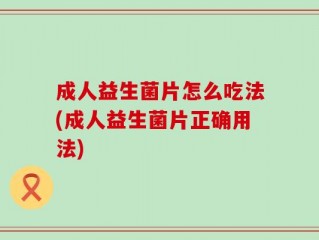 成人益生菌片怎么吃法(成人益生菌片正确用法)