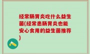 经常肠胃炎吃什么益生菌(经常患肠胃炎也能安心食用的益生菌推荐)