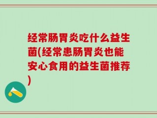 经常肠胃炎吃什么益生菌(经常患肠胃炎也能安心食用的益生菌推荐)