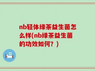nb轻体绿茶益生菌怎么样(nb绿茶益生菌的功效如何？)