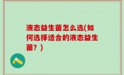 液态益生菌怎么选(如何选择适合的液态益生菌？)