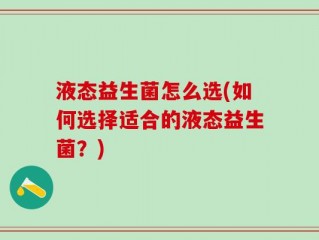 液态益生菌怎么选(如何选择适合的液态益生菌？)