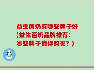 益生菌奶有哪些牌子好(益生菌奶品牌推荐：哪些牌子值得购买？)