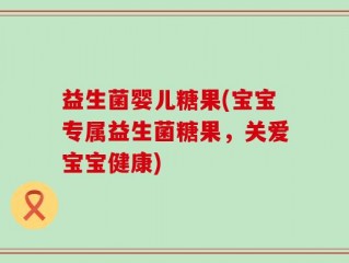 益生菌婴儿糖果(宝宝专属益生菌糖果，关爱宝宝健康)