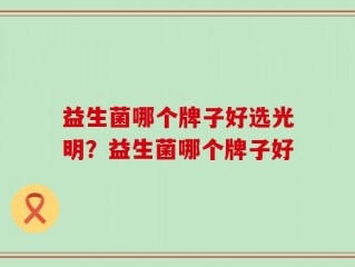 益生菌哪个牌子好选光明？益生菌哪个牌子好