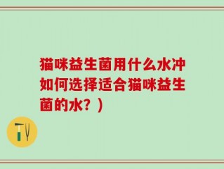 猫咪益生菌用什么水冲如何选择适合猫咪益生菌的水？)