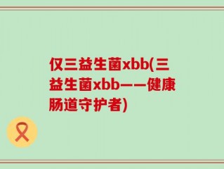仅三益生菌xbb(三益生菌xbb——健康肠道守护者)