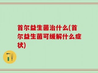 首尔益生菌治什么(首尔益生菌可缓解什么症状)