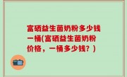富硒益生菌奶粉多少钱一桶(富硒益生菌奶粉价格，一桶多少钱？)