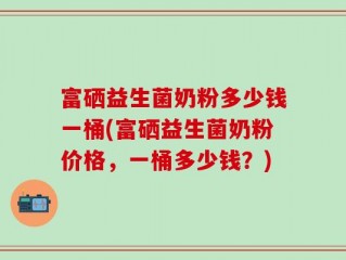 富硒益生菌奶粉多少钱一桶(富硒益生菌奶粉价格，一桶多少钱？)