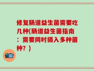 修复肠道益生菌需要吃几种(肠道益生菌指南：需要同时摄入多种菌种？)