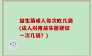 益生菌成人每次吃几袋(成人服用益生菌建议一次几袋？)
