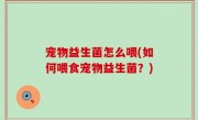 宠物益生菌怎么喂(如何喂食宠物益生菌？)
