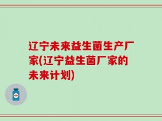 辽宁未来益生菌生产厂家(辽宁益生菌厂家的未来计划)