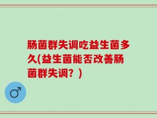肠菌群失调吃益生菌多久(益生菌能否改善肠菌群失调？)