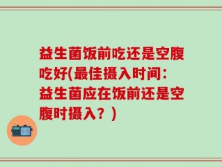 益生菌饭前吃还是空腹吃好(最佳摄入时间：益生菌应在饭前还是空腹时摄入？)