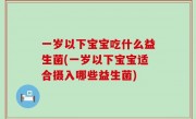 一岁以下宝宝吃什么益生菌(一岁以下宝宝适合摄入哪些益生菌)