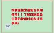 四联菌益生菌能否长期使用？？了解四联菌益生菌的使用时间和注意事项？
