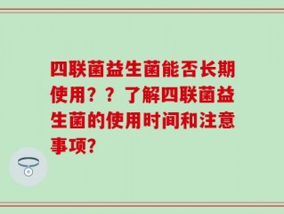 四联菌益生菌能否长期使用？？了解四联菌益生菌的使用时间和注意事项？