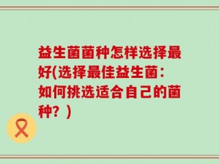 益生菌菌种怎样选择最好(选择最佳益生菌：如何挑选适合自己的菌种？)