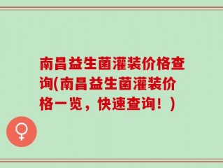 南昌益生菌灌装价格查询(南昌益生菌灌装价格一览，快速查询！)
