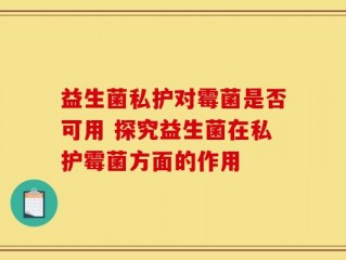 益生菌私护对霉菌是否可用 探究益生菌在私护霉菌方面的作用
