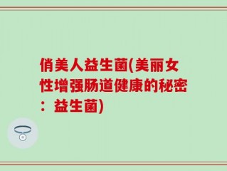 俏美人益生菌(美丽女性增强肠道健康的秘密：益生菌)