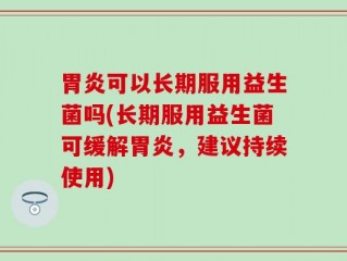 胃炎可以长期服用益生菌吗(长期服用益生菌可缓解胃炎，建议持续使用)