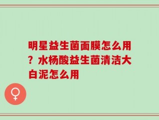 明星益生菌面膜怎么用？水杨酸益生菌清洁大白泥怎么用