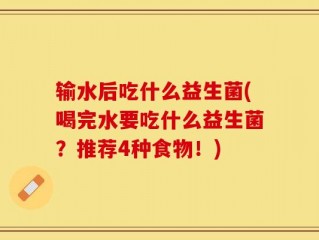 输水后吃什么益生菌(喝完水要吃什么益生菌？推荐4种食物！)