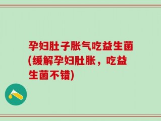孕妇肚子胀气吃益生菌(缓解孕妇肚胀，吃益生菌不错)
