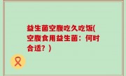 益生菌空腹吃久吃饭(空腹食用益生菌：何时合适？)