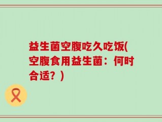 益生菌空腹吃久吃饭(空腹食用益生菌：何时合适？)