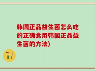 韩国正品益生菌怎么吃的正确食用韩国正品益生菌的方法)