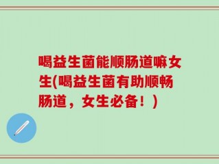 喝益生菌能顺肠道嘛女生(喝益生菌有助顺畅肠道，女生必备！)