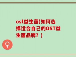 ost益生菌(如何选择适合自己的OST益生菌品牌？)
