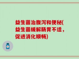 益生菌治腹泻和便秘(益生菌缓解肠胃不适，促进消化顺畅)
