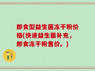 即食型益生菌冻干粉价格(快速益生菌补充，即食冻干粉售价。)